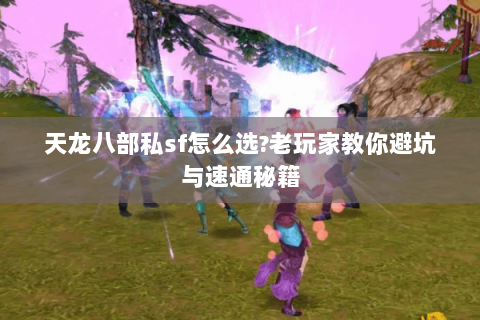 天龙八部私sf怎么选?老玩家教你避坑与速通秘籍 天龙八部私sf怎么选?老玩家教你避坑与速通秘籍