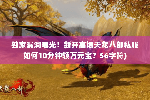 独家漏洞曝光!新开高爆天龙八部私服如何10分钟领万元宝?56字符) 独家漏洞曝光!新开高爆天龙八部私服如何10分钟领万元宝?56字符)
