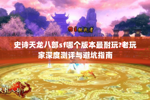 史诗天龙八部sf哪个版本最耐玩?老玩家深度测评与避坑指南 史诗天龙八部sf哪个版本最耐玩?老玩家深度测评与避坑指南