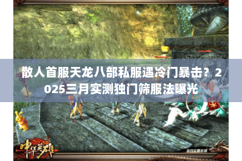 散人首服天龙八部私服遇冷门暴击?2025三月实测独门筛服法曝光 散人首服天龙八部私服遇冷门暴击?2025三月实测独门筛服法曝光
