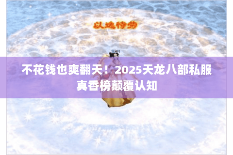 不花钱也爽翻天!2025天龙八部私服真香榜颠覆认知 不花钱也爽翻天!2025天龙八部私服真香榜颠覆认知
