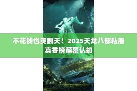 不花钱也爽翻天!2025天龙八部私服真香榜颠覆认知 不花钱也爽翻天!2025天龙八部私服真香榜颠覆认知
