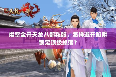 爆率全开天龙八部私服,怎样避开陷阱锁定顶级掉落? 爆率全开天龙八部私服,怎样避开陷阱锁定顶级掉落?