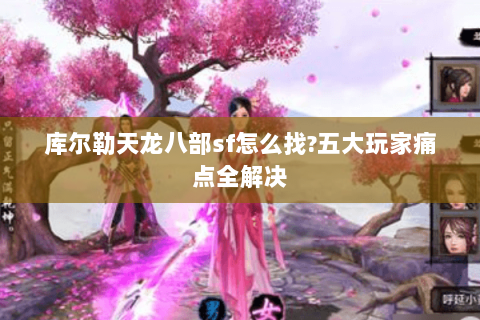 库尔勒天龙八部sf怎么找?五大玩家痛点全解决 库尔勒天龙八部sf怎么找?五大玩家痛点全解决