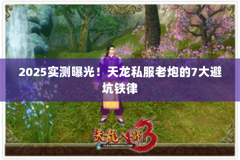 2025实测曝光!天龙私服老炮的7大避坑铁律 2025实测曝光!天龙私服老炮的7大避坑铁律