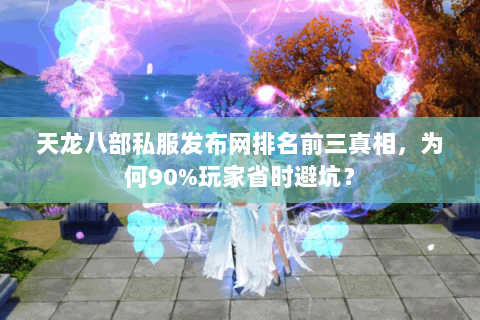 天龙八部私服发布网排名前三真相，为何90%玩家省时避坑？
