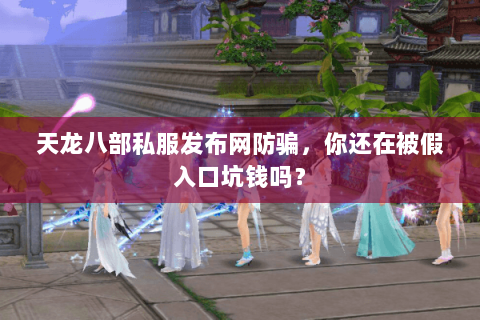 天龙八部私服发布网防骗,你还在被假入口坑钱吗? 天龙八部私服发布网防骗,你还在被假入口坑钱吗?