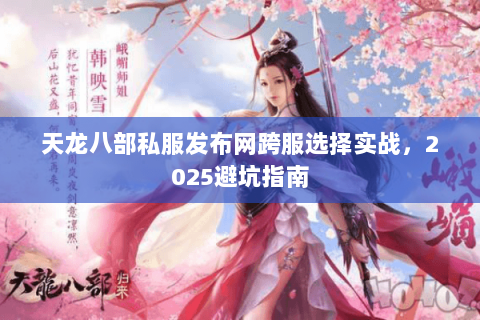 天龙八部私服发布网跨服选择实战,2025避坑指南 天龙八部私服发布网跨服选择实战,2025避坑指南