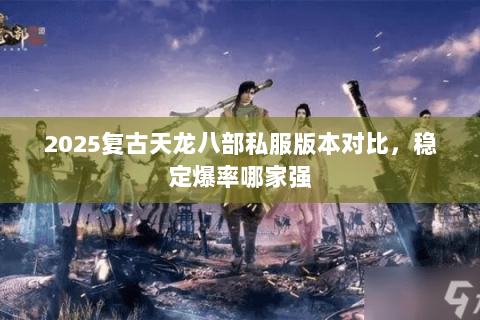 2025复古天龙八部私服版本对比,稳定爆率哪家强 2025复古天龙八部私服版本对比,稳定爆率哪家强