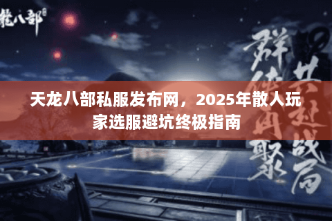 天龙八部私服发布网,2025年散人玩家选服避坑终极指南 天龙八部私服发布网,2025年散人玩家选服避坑终极指南