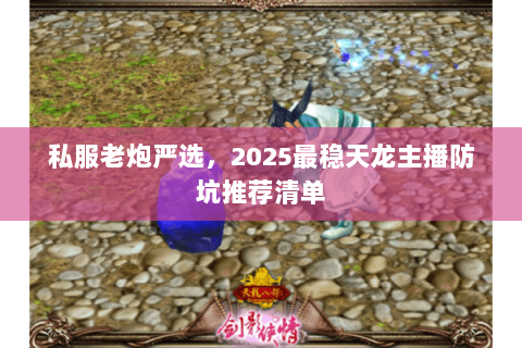 私服老炮严选,2025最稳天龙主播防坑推荐清单 私服老炮严选,2025最稳天龙主播防坑推荐清单