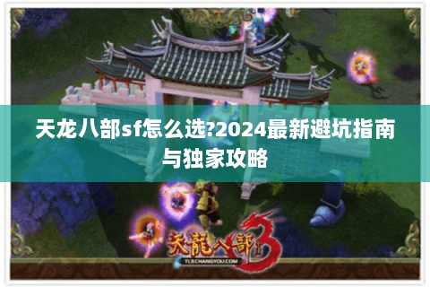 天龙八部sf怎么选?2024最新避坑指南与独家攻略 天龙八部sf怎么选?2024最新避坑指南与独家攻略