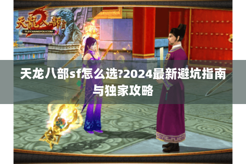 天龙八部sf怎么选?2024最新避坑指南与独家攻略 天龙八部sf怎么选?2024最新避坑指南与独家攻略