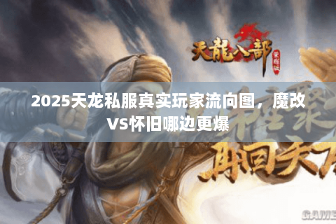 2025天龙私服真实玩家流向图,魔改VS怀旧哪边更爆 2025天龙私服真实玩家流向图,魔改VS怀旧哪边更爆