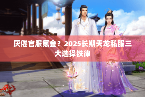 厌倦官服氪金?2025长期天龙私服三大选择铁律 厌倦官服氪金?2025长期天龙私服三大选择铁律