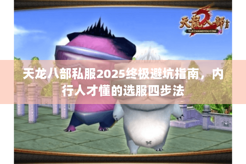 天龙八部私服2025终极避坑指南,内行人才懂的选服四步法 天龙八部私服2025终极避坑指南,内行人才懂的选服四步法