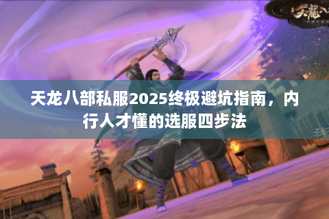 天龙八部私服2025终极避坑指南,内行人才懂的选服四步法 天龙八部私服2025终极避坑指南,内行人才懂的选服四步法