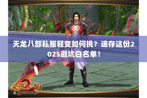 天龙八部私服轻变如何挑?速存这份2025避坑白名单! 天龙八部私服轻变如何挑?速存这份2025避坑白名单!