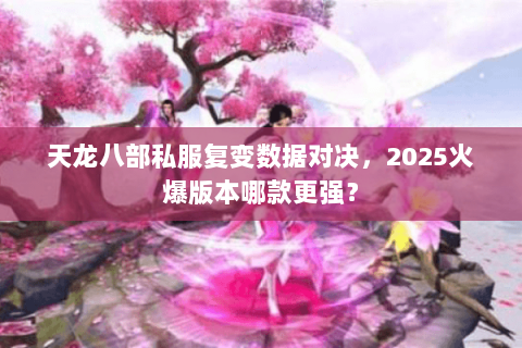 天龙八部私服复变数据对决,2025火爆版本哪款更强? 天龙八部私服复变数据对决,2025火爆版本哪款更强?