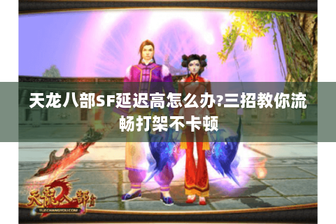 天龙八部SF延迟高怎么办?三招教你流畅打架不卡顿