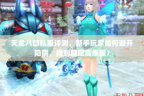 天龙八部私服评测,新手玩家如何避开陷阱,找到稳定高爆服? 天龙八部私服评测,新手玩家如何避开陷阱,找到稳定高爆服?