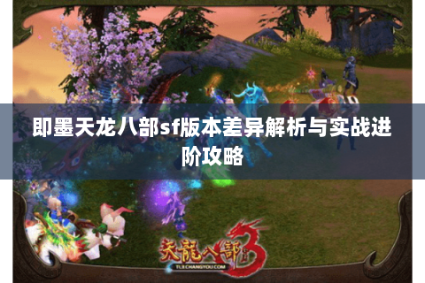 即墨天龙八部sf版本差异解析与实战进阶攻略 即墨天龙八部sf版本差异解析与实战进阶攻略