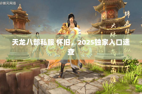 天龙八部私服 怀旧,2025独家入口速查 天龙八部私服 怀旧,2025独家入口速查