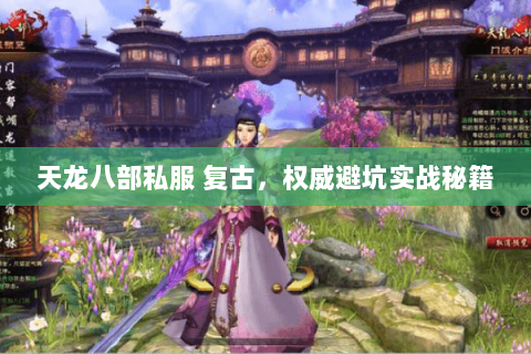 天龙八部私服 复古,权威避坑实战秘籍 天龙八部私服 复古,权威避坑实战秘籍