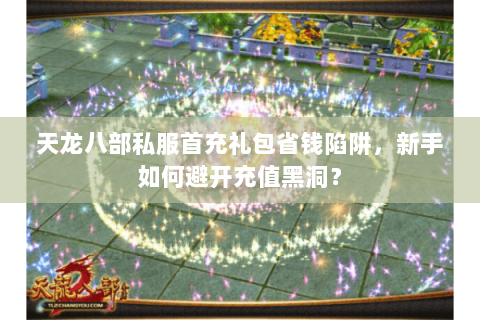 天龙八部私服首充礼包省钱陷阱,新手如何避开充值黑洞? 天龙八部私服首充礼包省钱陷阱,新手如何避开充值黑洞?