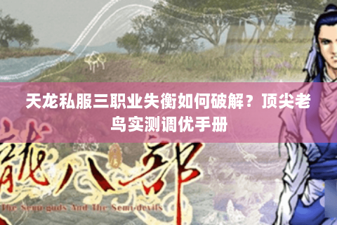 天龙私服三职业失衡如何破解?顶尖老鸟实测调优手册 天龙私服三职业失衡如何破解?顶尖老鸟实测调优手册