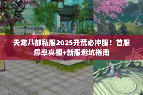 天龙八部私服2025开荒必冲服！首服爆率真相+新服避坑指南