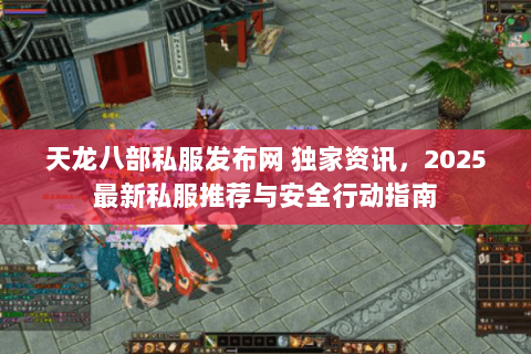 天龙八部私服发布网 独家资讯,2025最新私服推荐与安全行动指南 天龙八部私服发布网 独家资讯,2025最新私服推荐与安全行动指南