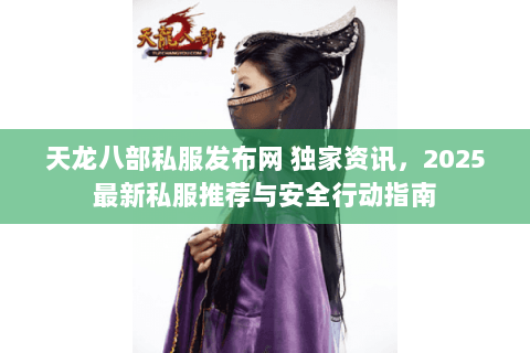 天龙八部私服发布网 独家资讯,2025最新私服推荐与安全行动指南 天龙八部私服发布网 独家资讯,2025最新私服推荐与安全行动指南
