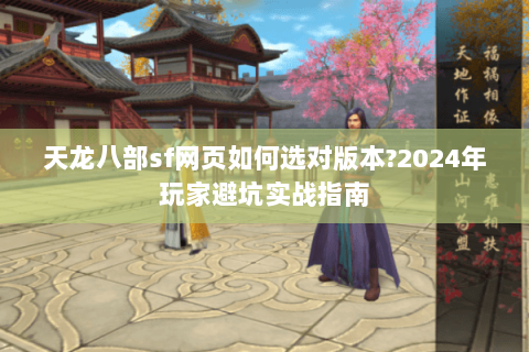 天龙八部sf网页如何选对版本?2024年玩家避坑实战指南 天龙八部sf网页如何选对版本?2024年玩家避坑实战指南