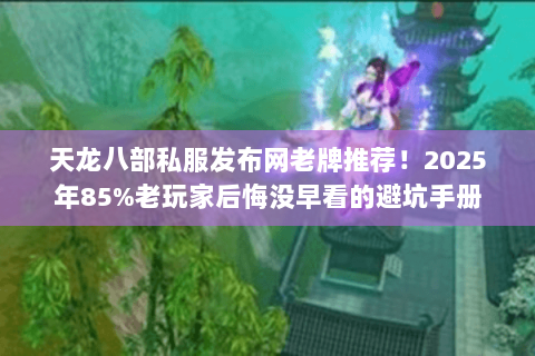 天龙八部私服发布网老牌推荐!2025年85%老玩家后悔没早看的避坑手册 天龙八部私服发布网老牌推荐!2025年85%老玩家后悔没早看的避坑手册