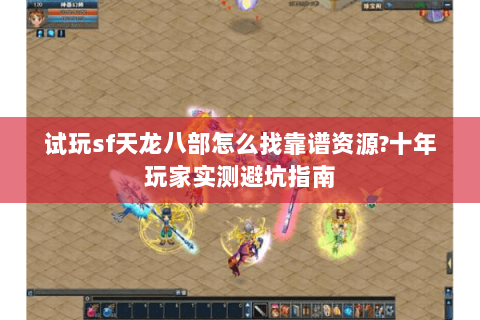 试玩sf天龙八部怎么找靠谱资源?十年玩家实测避坑指南 试玩sf天龙八部怎么找靠谱资源?十年玩家实测避坑指南