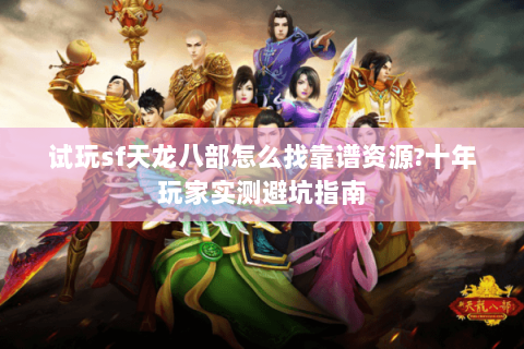 试玩sf天龙八部怎么找靠谱资源?十年玩家实测避坑指南 试玩sf天龙八部怎么找靠谱资源?十年玩家实测避坑指南