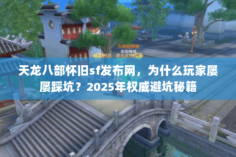 天龙八部怀旧sf发布网,为什么玩家屡屡踩坑?2025年权威避坑秘籍 天龙八部怀旧sf发布网,为什么玩家屡屡踩坑?2025年权威避坑秘籍