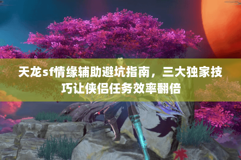 天龙sf情缘辅助避坑指南,三大独家技巧让侠侣任务效率翻倍 天龙sf情缘辅助避坑指南,三大独家技巧让侠侣任务效率翻倍