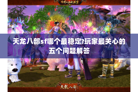 天龙八部sf哪个最稳定?玩家最关心的五个问题解答 天龙八部sf哪个最稳定?玩家最关心的五个问题解答