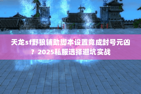 天龙sf野狼辅助脚本设置竟成封号元凶?2025私服选择避坑实战 天龙sf野狼辅助脚本设置竟成封号元凶?2025私服选择避坑实战