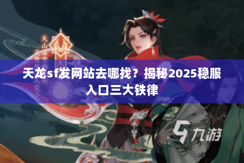 天龙sf发网站去哪找?揭秘2025稳服入口三大铁律 天龙sf发网站去哪找?揭秘2025稳服入口三大铁律