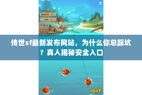 传世sf最新发布网站,为什么你总踩坑?真人揭秘安全入口 传世sf最新发布网站,为什么你总踩坑?真人揭秘安全入口