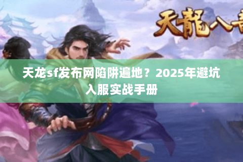 天龙sf发布网陷阱遍地?2025年避坑入服实战手册 天龙sf发布网陷阱遍地?2025年避坑入服实战手册