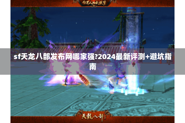 sf天龙八部发布网哪家强?2024最新评测+避坑指南 sf天龙八部发布网哪家强?2024最新评测+避坑指南