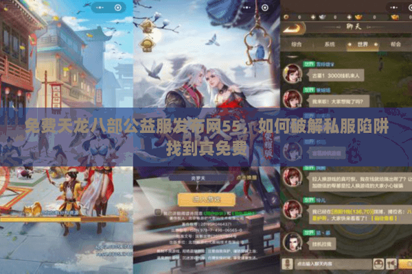 免费天龙八部公益服发布网55，如何破解私服陷阱找到真免费