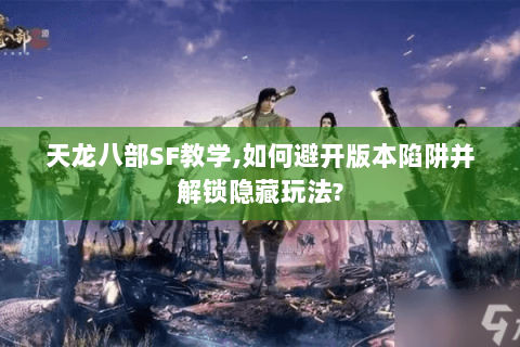 天龙八部SF教学,如何避开版本陷阱并解锁隐藏玩法?