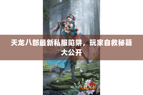 天龙八部最新私服陷阱,玩家自救秘籍大公开 天龙八部最新私服陷阱,玩家自救秘籍大公开