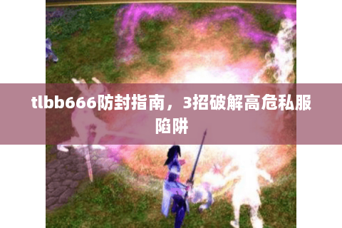 tlbb666防封指南,3招破解高危私服陷阱 tlbb666防封指南,3招破解高危私服陷阱