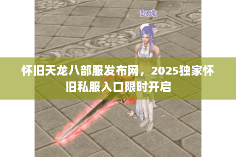怀旧天龙八部服发布网,2025独家怀旧私服入口限时开启 怀旧天龙八部服发布网,2025独家怀旧私服入口限时开启